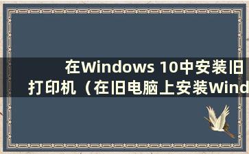 在Windows 10中安装旧打印机（在旧电脑上安装Windows 11）